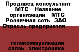Продавец-консультант МТС › Название организации ­ МТС, Розничная сеть, ЗАО › Отрасль предприятия ­ IT, телекоммуникации, связь, электроника › Минимальный оклад ­ 44 000 - Все города Работа » Вакансии   . Мордовия респ.